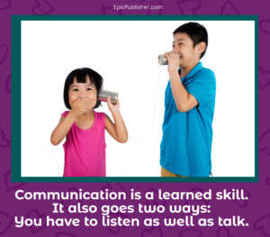 Communication is a learned skill it goes two ways you have to listen as well as talk.
